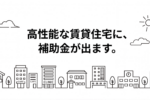 高性能な賃貸住宅に、補助金が出ます。