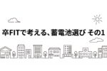 卒FITで考える、蓄電池選び　その1